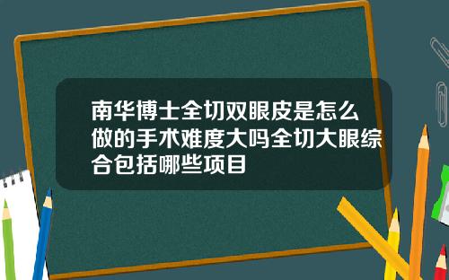南华博士全切双眼皮是怎么做的手术难度大吗全切大眼综合包括哪些项目
