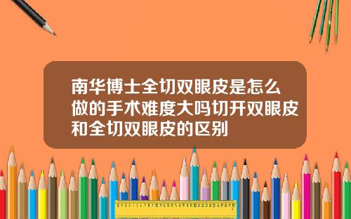 南华博士全切双眼皮是怎么做的手术难度大吗切开双眼皮和全切双眼皮的区别