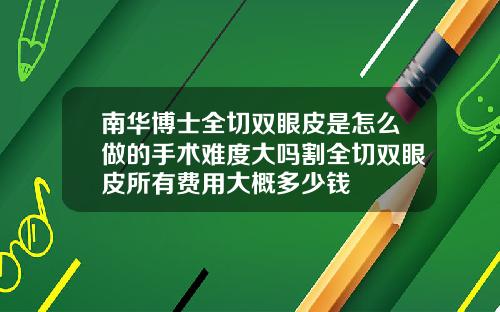 南华博士全切双眼皮是怎么做的手术难度大吗割全切双眼皮所有费用大概多少钱