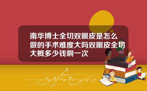 南华博士全切双眼皮是怎么做的手术难度大吗双眼皮全切大概多少钱啊一次