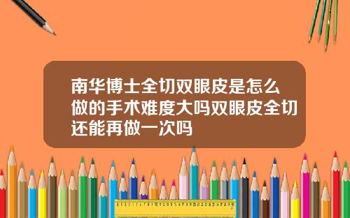 南华博士全切双眼皮是怎么做的手术难度大吗双眼皮全切还能再做一次吗
