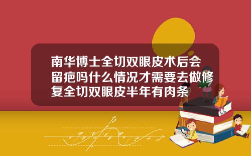 南华博士全切双眼皮术后会留疤吗什么情况才需要去做修复全切双眼皮半年有肉条