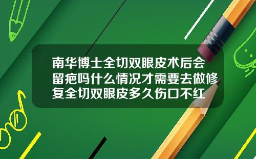 南华博士全切双眼皮术后会留疤吗什么情况才需要去做修复全切双眼皮多久伤口不红
