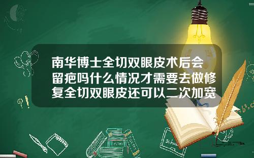南华博士全切双眼皮术后会留疤吗什么情况才需要去做修复全切双眼皮还可以二次加宽吗