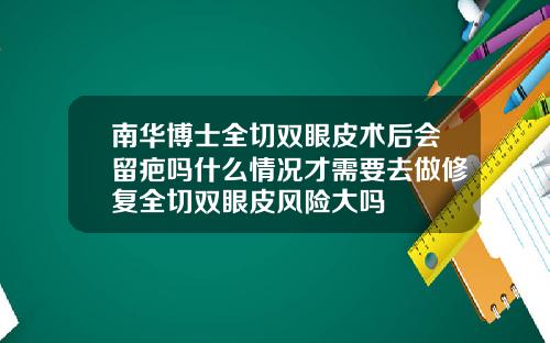 南华博士全切双眼皮术后会留疤吗什么情况才需要去做修复全切双眼皮风险大吗