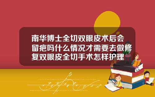 南华博士全切双眼皮术后会留疤吗什么情况才需要去做修复双眼皮全切手术怎样护理