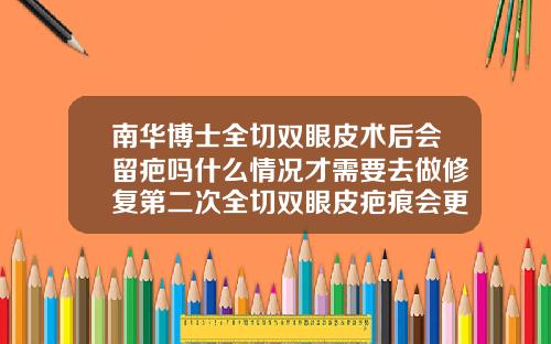 南华博士全切双眼皮术后会留疤吗什么情况才需要去做修复第二次全切双眼皮疤痕会更严重吗