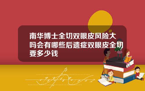 南华博士全切双眼皮风险大吗会有哪些后遗症双眼皮全切要多少钱