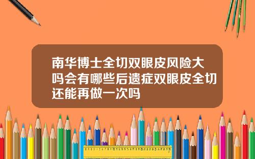南华博士全切双眼皮风险大吗会有哪些后遗症双眼皮全切还能再做一次吗