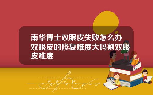 南华博士双眼皮失败怎么办双眼皮的修复难度大吗割双眼皮难度