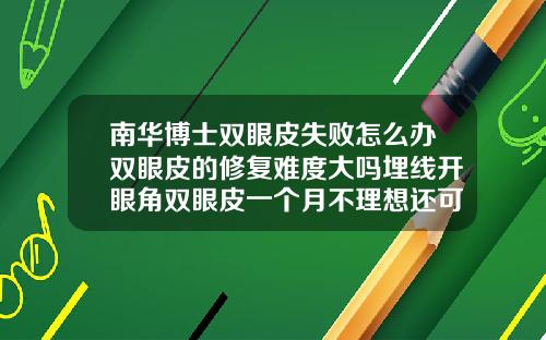 南华博士双眼皮失败怎么办双眼皮的修复难度大吗埋线开眼角双眼皮一个月不理想还可以再做全切吗
