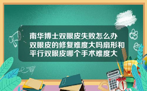 南华博士双眼皮失败怎么办双眼皮的修复难度大吗扇形和平行双眼皮哪个手术难度大