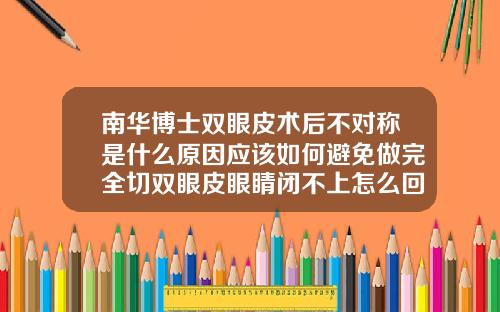 南华博士双眼皮术后不对称是什么原因应该如何避免做完全切双眼皮眼睛闭不上怎么回事