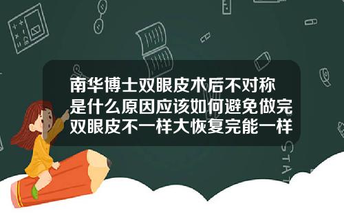 南华博士双眼皮术后不对称是什么原因应该如何避免做完双眼皮不一样大恢复完能一样大吗