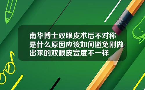 南华博士双眼皮术后不对称是什么原因应该如何避免刚做出来的双眼皮宽度不一样