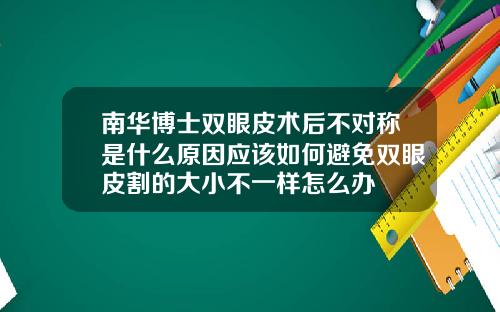 南华博士双眼皮术后不对称是什么原因应该如何避免双眼皮割的大小不一样怎么办