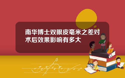 南华博士双眼皮毫米之差对术后效果影响有多大