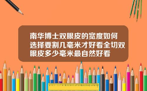 南华博士双眼皮的宽度如何选择要割几毫米才好看全切双眼皮多少毫米最自然好看
