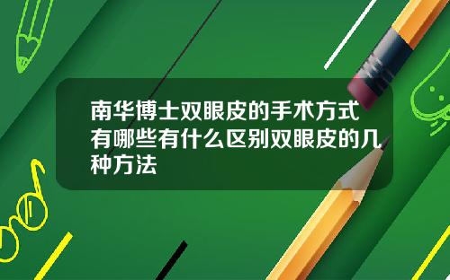 南华博士双眼皮的手术方式有哪些有什么区别双眼皮的几种方法