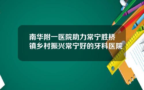 南华附一医院助力常宁胜桥镇乡村振兴常宁好的牙科医院