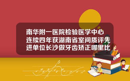 南华附一医院检验医学中心连续四年获湖南省室间质评先进单位长沙做牙齿矫正哪里比较好的医院最好