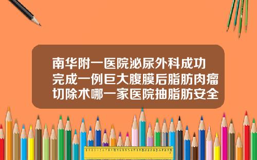 南华附一医院泌尿外科成功完成一例巨大腹膜后脂肪肉瘤切除术哪一家医院抽脂肪安全一些