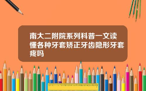 南大二附院系列科普一文读懂各种牙套矫正牙齿隐形牙套疼吗