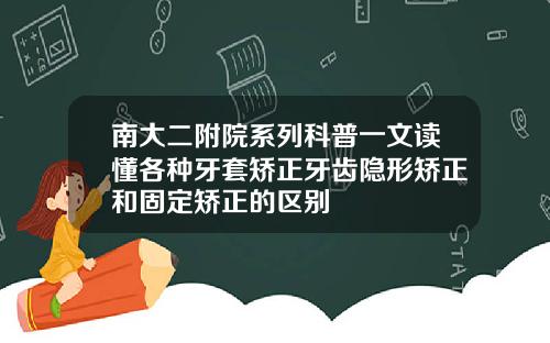 南大二附院系列科普一文读懂各种牙套矫正牙齿隐形矫正和固定矫正的区别