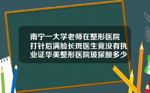 南宁一大学老师在整形医院打针后满脸长斑医生竟没有执业证华美整形医院玻尿酸多少钱