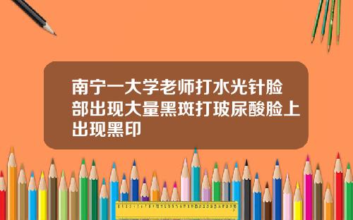 南宁一大学老师打水光针脸部出现大量黑斑打玻尿酸脸上出现黑印