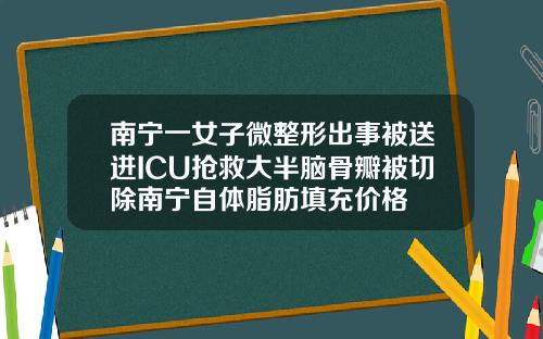 南宁一女子微整形出事被送进ICU抢救大半脑骨瓣被切除南宁自体脂肪填充价格