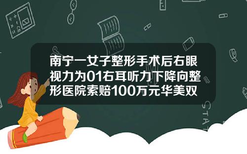 南宁一女子整形手术后右眼视力为01右耳听力下降向整形医院索赔100万元华美双眼皮多少钱