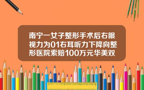 南宁一女子整形手术后右眼视力为01右耳听力下降向整形医院索赔100万元华美双眼皮