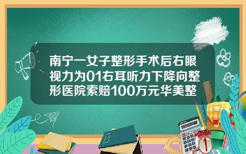 南宁一女子整形手术后右眼视力为01右耳听力下降向整形医院索赔100万元华美整形医院双眼皮多少钱