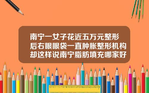 南宁一女子花近五万元整形后右眼眼袋一直肿胀整形机构却这样说南宁脂肪填充哪家好