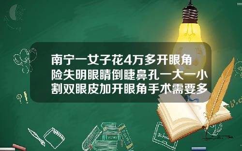 南宁一女子花4万多开眼角险失明眼睛倒睫鼻孔一大一小割双眼皮加开眼角手术需要多少钱