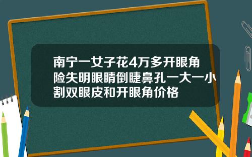 南宁一女子花4万多开眼角险失明眼睛倒睫鼻孔一大一小割双眼皮和开眼角价格