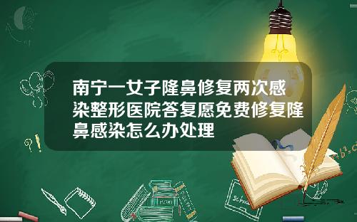 南宁一女子隆鼻修复两次感染整形医院答复愿免费修复隆鼻感染怎么办处理