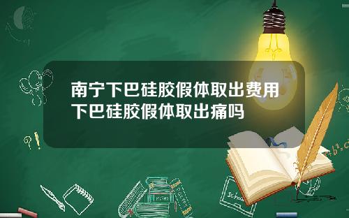 南宁下巴硅胶假体取出费用下巴硅胶假体取出痛吗