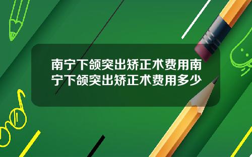 南宁下颌突出矫正术费用南宁下颌突出矫正术费用多少