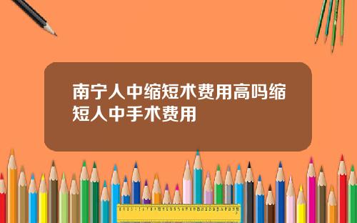 南宁人中缩短术费用高吗缩短人中手术费用