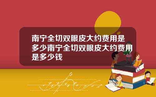 南宁全切双眼皮大约费用是多少南宁全切双眼皮大约费用是多少钱