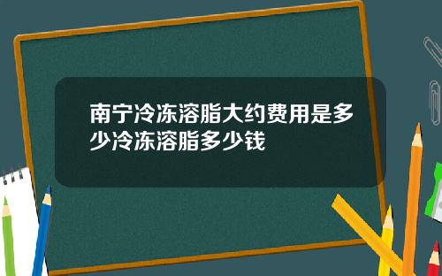 南宁冷冻溶脂大约费用是多少冷冻溶脂多少钱