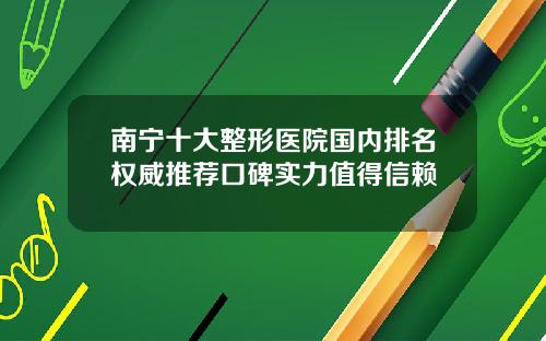 南宁十大整形医院国内排名权威推荐口碑实力值得信赖