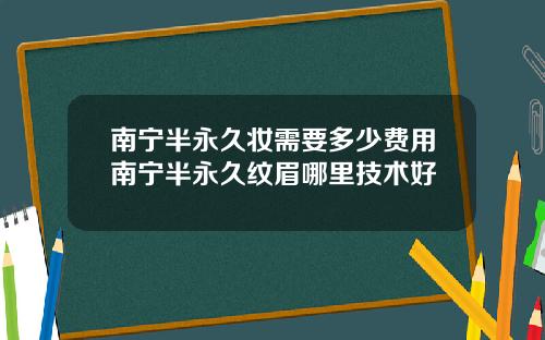 南宁半永久妆需要多少费用南宁半永久纹眉哪里技术好