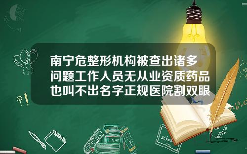南宁危整形机构被查出诸多问题工作人员无从业资质药品也叫不出名字正规医院割双眼皮大概多少钱在南宁