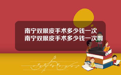 南宁双眼皮手术多少钱一次南宁双眼皮手术多少钱一次啊