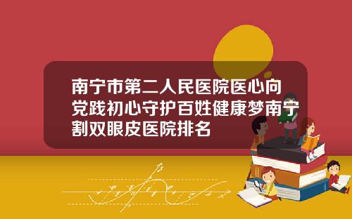 南宁市第二人民医院医心向党践初心守护百姓健康梦南宁割双眼皮医院排名