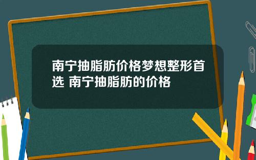 南宁抽脂肪价格梦想整形首选 南宁抽脂肪的价格