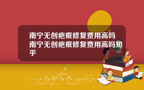 南宁无创疤痕修复费用高吗南宁无创疤痕修复费用高吗知乎